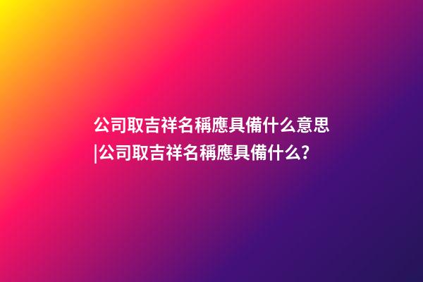 公司取吉祥名稱應具備什么意思|公司取吉祥名稱應具備什么？-第1張-公司起名-玄機派